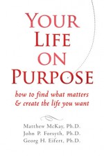 Your Life on Purpose: How to Find What Matters and Create the Life You Want - Matthew McKay, Georg H. Eifert, John P. Forsyth