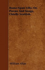 Hame-spun Lilts; Or Poems and Songs, Chiefly Scottish. - William Allan