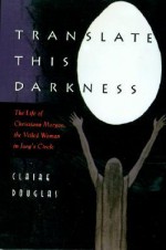 Translate This Darkness: The Life of Christiana Morgan, the Veiled Woman in Jung's Circle - Claire Douglas