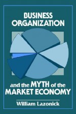 Business Organization and the Myth of the Market Economy - William Lazonick