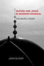 Sufism and Jihad in Modern Senegal: The Murid Order - John Glover