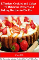 Effortless Cookies and Cakes - 370 Delicious Dessert and Baking Recipes to Die For: The Only cookies and cakes Cookbook That You Will Ever Need - Carol H.