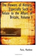 The Flowers of History, Especially Such as Relate to the Affairs of Britain, Volume I - Paris, Matthew