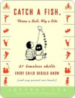 Catch a Fish, Throw a Ball, Fly a Kite: 21 Timeless Skills Every Child Should Know (and Any Parent Can Teach!) - Jeffrey Lee