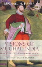 Visions of Mughal India: An Anthology of European Travel Writing - Michael Fisher