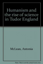 Humanism and the rise of science in Tudor England - Antonia McLean