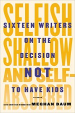 Selfish, Shallow, and Self-Absorbed: Sixteen Writers on the Decision Not to Have Kids - Meghan Daum, Meghan Daum