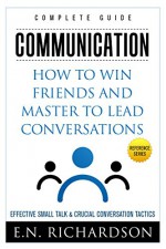 Communication: How to Win Friends and Master to Lead Conversations! Effective Small Talk & Crucial Conversation Tactics (Mindset, Emotional Intelligence, Personal Growth, Success Principles) - E.N. Richardson, be-to-ce_publishing