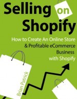 Selling on Shopify: How to Create an Online Store & Profitable eCommerce Business with Shopify - Brian Patrick