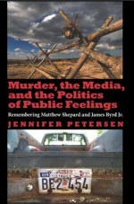 Murder, the Media, and the Politics of Public Feelings: Remembering Matthew Shepard and James Byrd Jr. - Jennifer Petersen