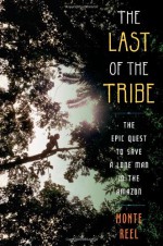 The Last of the Tribe: The Epic Quest to Save a Lone Man in the Amazon - Monte Reel