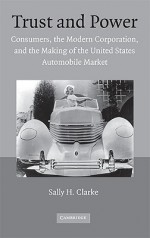 Trust and Power: Consumers, the Modern Corporation, and the Making of the United States Automobile Market - Sally H. Clarke