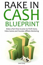 Rake In Cash Blueprint: Make a Part-Time Income via Thrift Store, Video Games and Youtube Affiliate Marketing - Lexi Grey