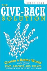 The Give-Back Solution: Create a Better World with Your Time, Talents and Travel (Whether You Have $10 or $10,000) - Susan Skog