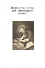 The History of Heresies and Their Refutation: Or the Triumph of the Church - Alphonsus Maria de Liguori, John T. Mullock, Hermenegild Tosf