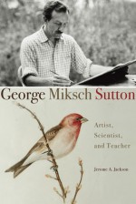 George Miksch Sutton: Artist, Scientist, and Teacher - Jerome A. Jackson