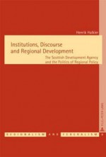 Institutions, Discourse and Regional Development: The Scottish Development Agency and the Politics of Regional Policy - Henrik Halkier, Michael Keating