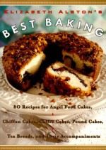 Elizabeth Alston's Best Baking: 80 Recipes for Angel Food Cakes, Chiffon Cakes, Coffee Cakes, Pound Cakes, Tea Breads, and Their Accompaniments - Elizabeth Alston