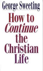 How to Continue the Christian Life: A Step Beyond How to Begin the Christian Life - George Sweeting