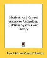 Mexican and Central American Antiquities, Calendar Systems and History - Eduard Seler, Charles P. Bowditch