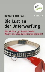 Die Lust an der Unterwerfung: Was nicht in "50 Shades of Grey" steht: Warum uns Sadomasochismus fasziniert (German Edition) - Edward Shorter