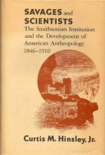 Savages and Scientists: The Smithsonian Institution and the Development of American Anthropology, 1846-1910 - Curtis M. Hinsley