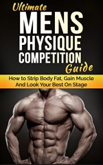 Ultimate Men's Physique Competition Guide: How to Strip Body Fat, Gain Muscle and Look your Best On Stage (Men's Physique Competition, Body Building, Competition, Fitness) - Justin Lee