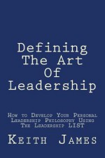 Defining the Art of Leadership: Developing Your Own Personal Leadership Philosophy Using "The Leadership L.I.S.T" - Keith James