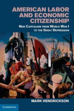 American Labor and Economic Citizenship: New Capitalism from World War I to the Great Depression - Mark Hendrickson