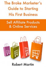 The Broke Marketer's Guide to Starting His First Business: Sell Affiliate Products & Online Services - Robert Martin