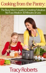 Cooking from the Pantry: The Busy Mom's Guide to Creating Fabulous, No-Fuss Meals in 30 Minutes or Less - Tracy Roberts