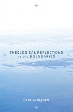 Theological Reflections at the Boundaries - Paul O. Ingram