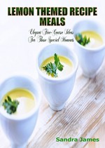 Lemon Themed Recipe Meals: Elegant Five Course Ideas For Those Special Moments - Sandra James