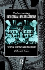 Understanding Industrial Organisations: Theoretical Perspectives in Industrial Sociology - Richard K. Brown