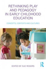 Rethinking Play and Pedagogy in Early Childhood Education: Concepts, Contexts and Cultures - Sue Rogers