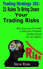 Trading Strategy 101: 21 Rules To Bring Down Your Trading Risks: How Everyone Can Build A Solid And Profitable Trading System For ANY Market (Day Trading Swing Trading) - Steve Ryan