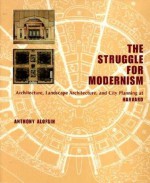 The Struggle for Modernism: Architecture, Landscape Architecture, and City Planning at Harvard - Anthony Alofsin