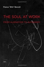 The Soul at Work: From Alientation to Autonomy - Franco Bifo Berardi