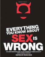 Everything You Know About Sex is Wrong: The Disinformation Guide to the Extremes of Human Sexuality (and Everything in Between) - Russ Kick, Audacia Ray, Violet Blue, Tristan Taormino, Christen Clifford, Libby Lynn