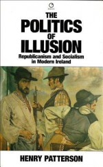 The Politics of Illusion: Republicanism and Socialism in Modern Ireland - Henry Patterson