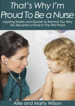 "That's Why I'm Proud To Be a Nurse" - Inspiring Stories and Quotes to Remind You Why You Became a Nurse In The First Place (Become a nurse, Become a ... school gifts, Nursing school books Book 4) - Allie Wilson, Marty Wilson