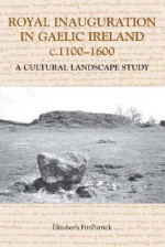 Royal Inauguration in Gaelic Ireland C.1100-1600: A Cultural Landscape Study - Elizabeth Fitzpatrick