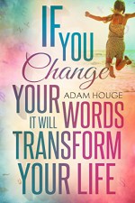 If You Change Your Words It Will Transform Your Life - Adam Houge