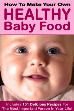 How to Make Your Own Healthy Baby Food (Includes 101 Delicious Baby Recipes) - Nancy Miller