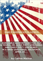 Agreeable admonitions for old & young. Or, Aged piety honoured, and early piety quickened. In a brief discourse, delivered, April 25. 1703. : [Two lines of quotation in Latin] - Cotton Mather, Eternity Ebooks