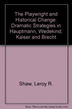 Playwright and Historical Change: Dramatic Strategies in Brecht, Hauptmann, Kaiser and Wedekind - Leroy R. Shaw