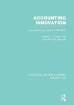 Accounting Innovation (RLE Accounting): Municipal Corporations 1835-1935: Volume 24 (Routledge Library Editions: Accounting) - Hugh Coombs, J.R. Edwards