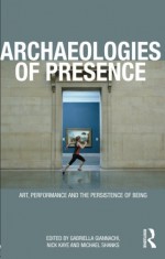 Archaeologies of Presence - Gabriella Giannachi, Michael Shanks, Nick Kaye