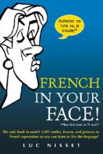 French in Your Face!: The Only Book to Match 1,001 Smiles, Frowns, and Gestures to French Expressions So You Can Learn to Live the Language! - Luc Nisset