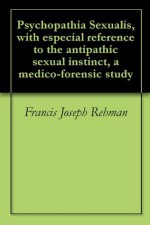 Psychopathia Sexualis, with especial reference to the antipathic sexual instinct, a medico-forensic study - Francis Joseph Rehman, Richard von Krafft-Ebing